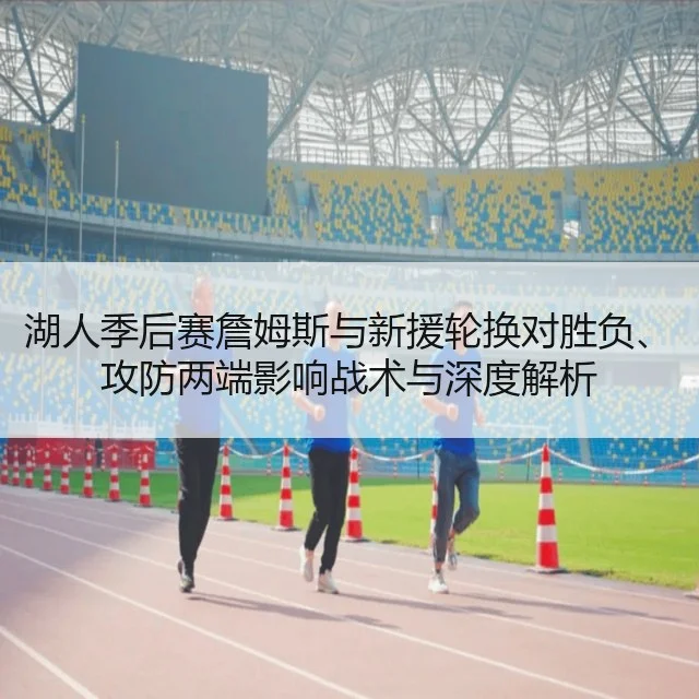 湖人季后赛詹姆斯与新援轮换对胜负、攻防两端影响战术与深度解析